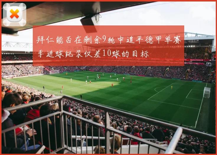 拜仁能否在剩余9轮中追平德甲单赛季进球纪录仅差10球的目标