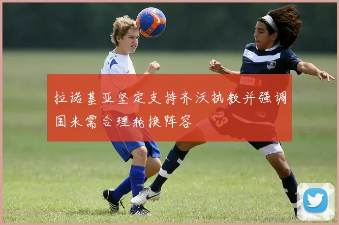 拉诺基亚坚定支持齐沃执教并强调国米需合理轮换阵容