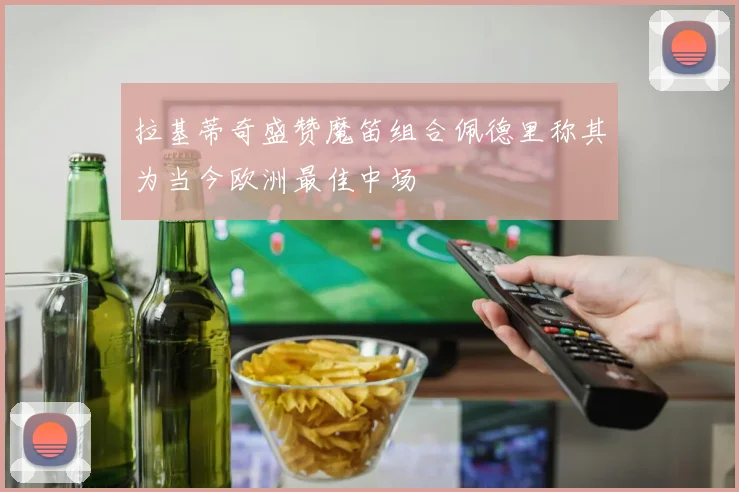 拉基蒂奇盛赞魔笛组合佩德里称其为当今欧洲最佳中场